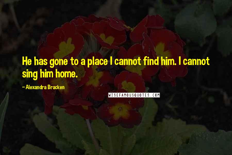 Alexandra Bracken Quotes: He has gone to a place I cannot find him. I cannot sing him home.