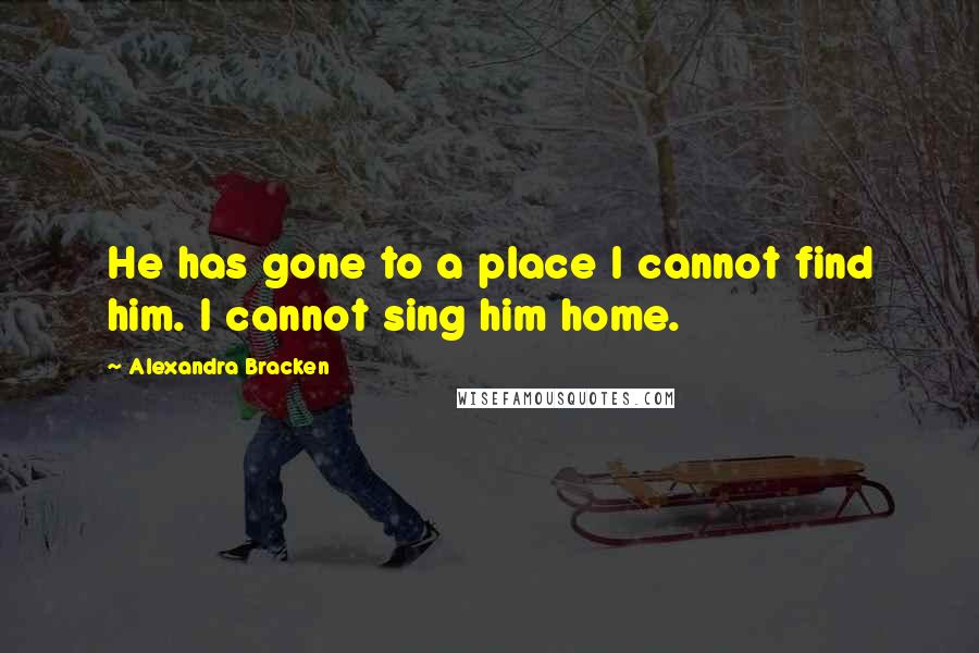 Alexandra Bracken Quotes: He has gone to a place I cannot find him. I cannot sing him home.