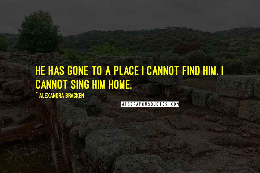 Alexandra Bracken Quotes: He has gone to a place I cannot find him. I cannot sing him home.