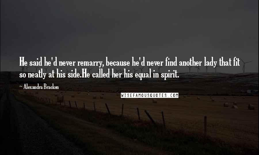 Alexandra Bracken Quotes: He said he'd never remarry, because he'd never find another lady that fit so neatly at his side.He called her his equal in spirit.