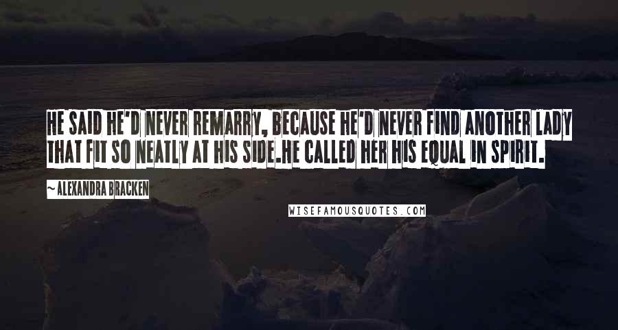 Alexandra Bracken Quotes: He said he'd never remarry, because he'd never find another lady that fit so neatly at his side.He called her his equal in spirit.