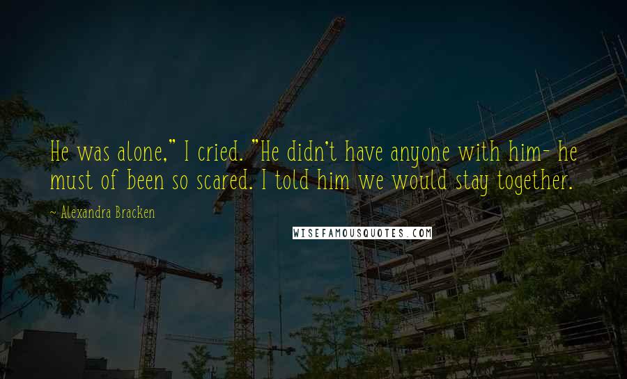 Alexandra Bracken Quotes: He was alone," I cried. "He didn't have anyone with him- he must of been so scared. I told him we would stay together.