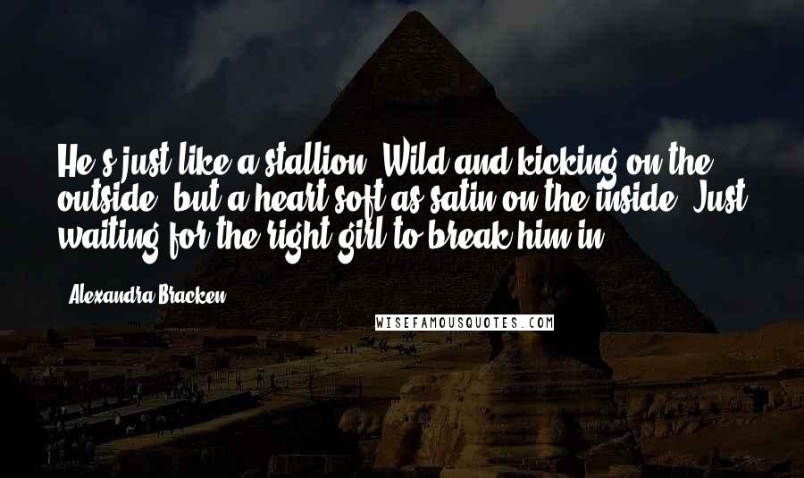 Alexandra Bracken Quotes: He's just like a stallion. Wild and kicking on the outside, but a heart soft as satin on the inside. Just waiting for the right girl to break him in.