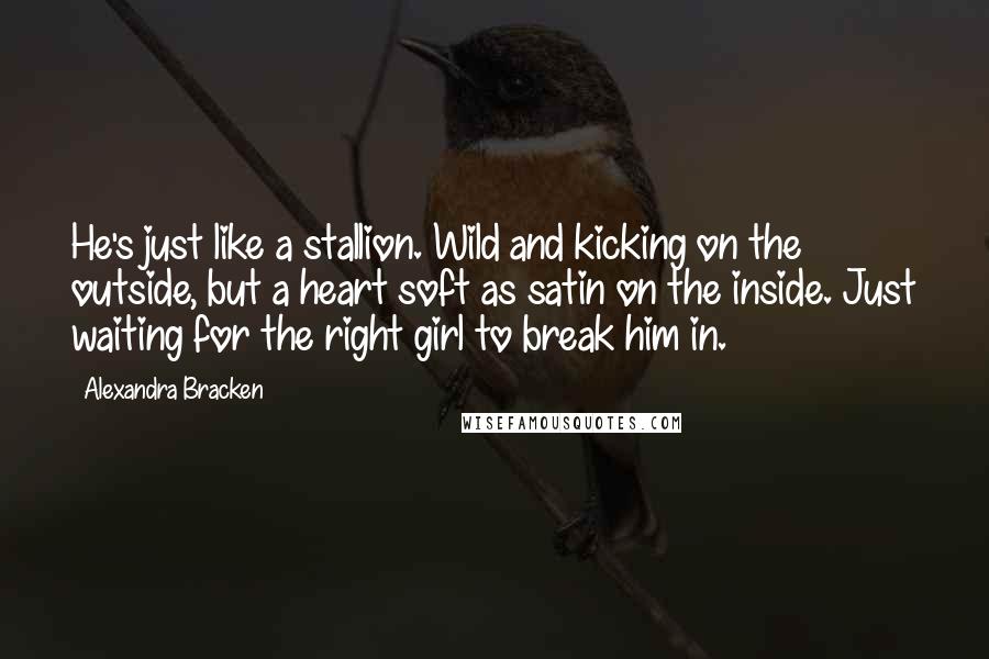 Alexandra Bracken Quotes: He's just like a stallion. Wild and kicking on the outside, but a heart soft as satin on the inside. Just waiting for the right girl to break him in.