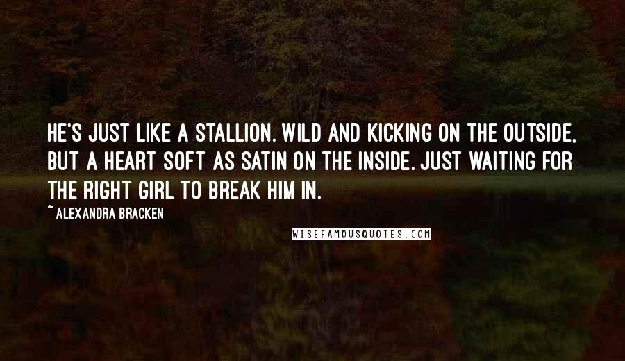 Alexandra Bracken Quotes: He's just like a stallion. Wild and kicking on the outside, but a heart soft as satin on the inside. Just waiting for the right girl to break him in.