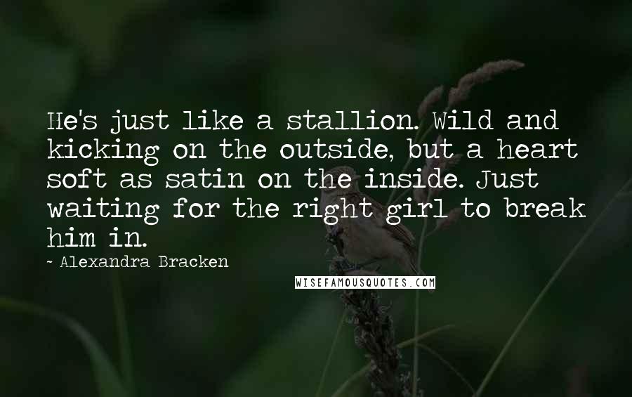 Alexandra Bracken Quotes: He's just like a stallion. Wild and kicking on the outside, but a heart soft as satin on the inside. Just waiting for the right girl to break him in.