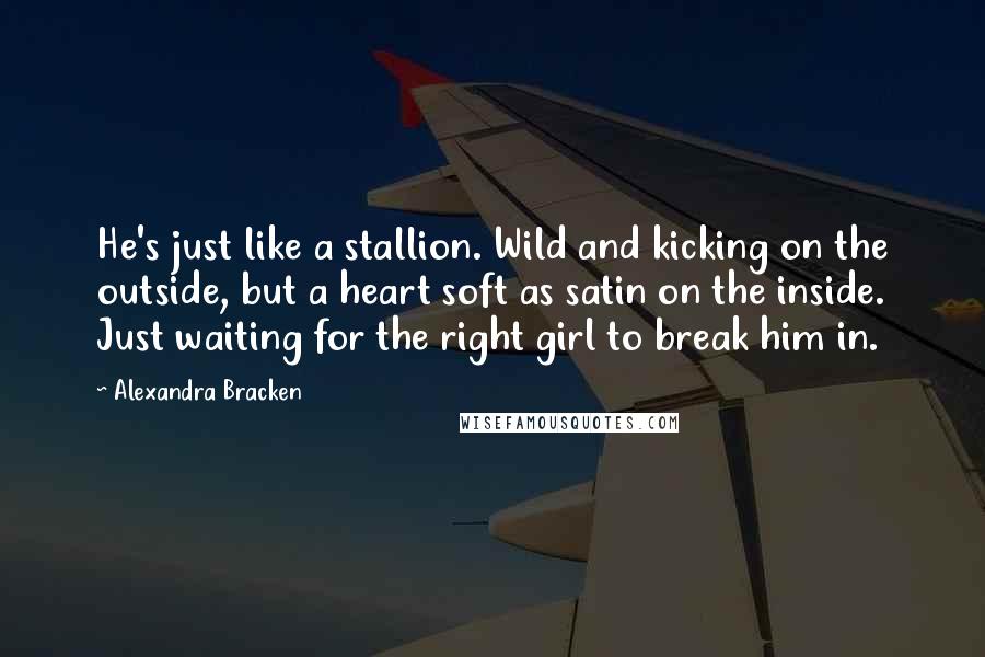 Alexandra Bracken Quotes: He's just like a stallion. Wild and kicking on the outside, but a heart soft as satin on the inside. Just waiting for the right girl to break him in.