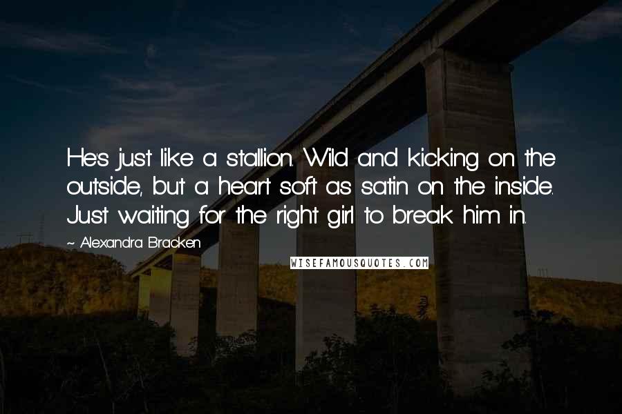 Alexandra Bracken Quotes: He's just like a stallion. Wild and kicking on the outside, but a heart soft as satin on the inside. Just waiting for the right girl to break him in.