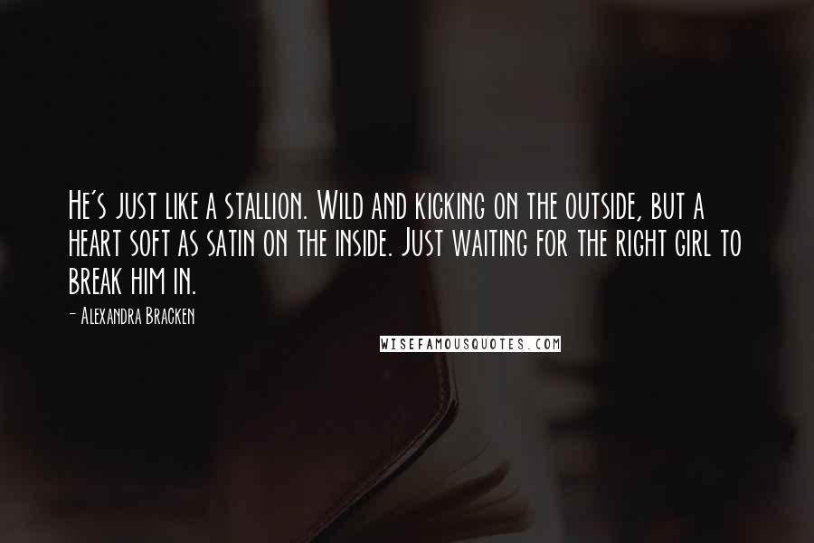 Alexandra Bracken Quotes: He's just like a stallion. Wild and kicking on the outside, but a heart soft as satin on the inside. Just waiting for the right girl to break him in.