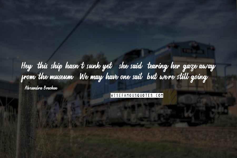 Alexandra Bracken Quotes: Hey, this ship hasn't sunk yet," she said, tearing her gaze away from the museum. "We may have one sail, but we're still going.