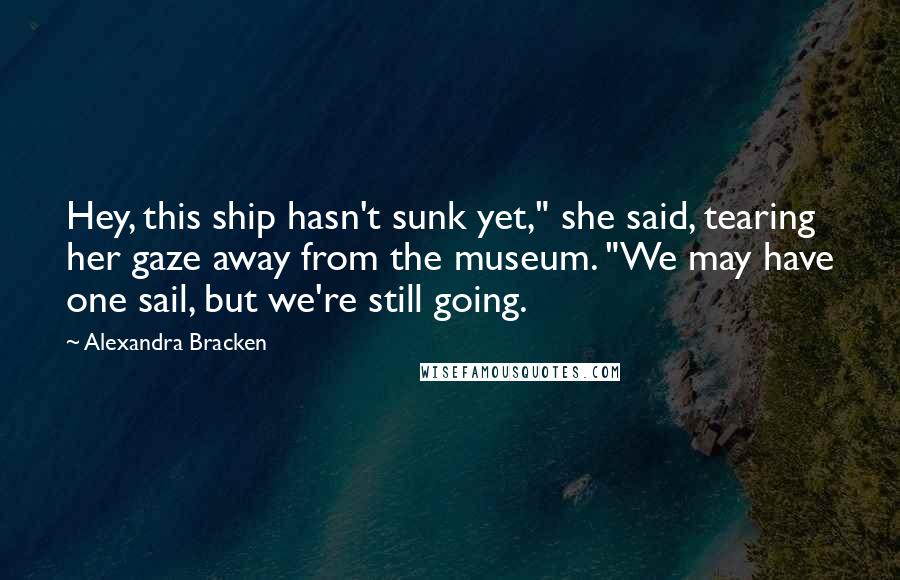 Alexandra Bracken Quotes: Hey, this ship hasn't sunk yet," she said, tearing her gaze away from the museum. "We may have one sail, but we're still going.