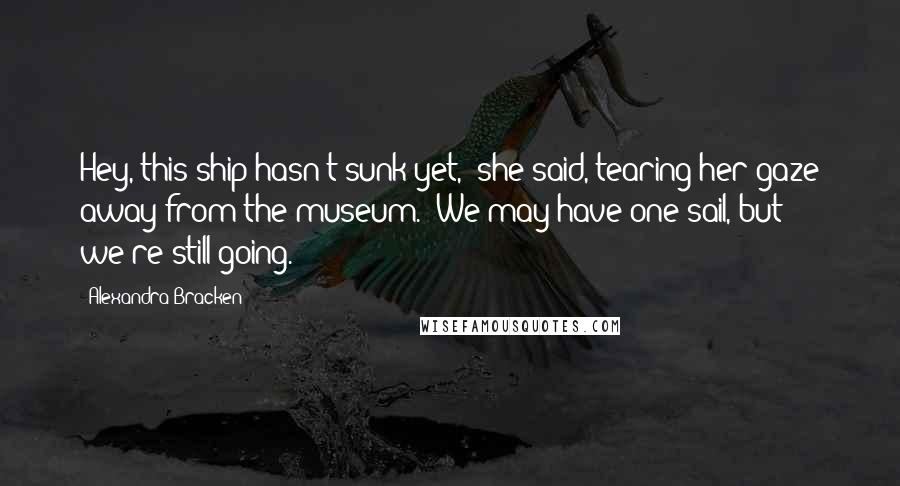 Alexandra Bracken Quotes: Hey, this ship hasn't sunk yet," she said, tearing her gaze away from the museum. "We may have one sail, but we're still going.