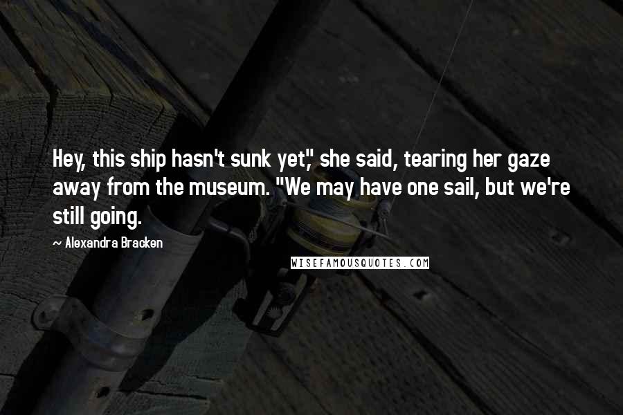 Alexandra Bracken Quotes: Hey, this ship hasn't sunk yet," she said, tearing her gaze away from the museum. "We may have one sail, but we're still going.