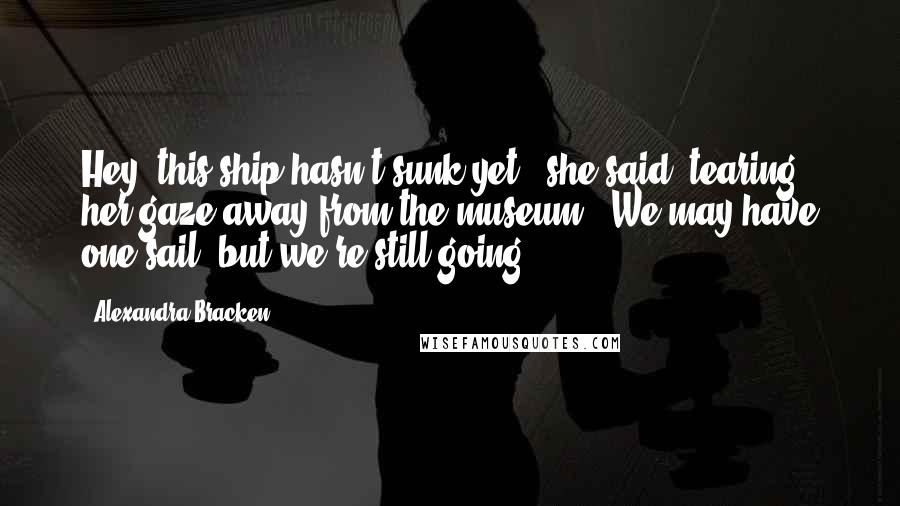 Alexandra Bracken Quotes: Hey, this ship hasn't sunk yet," she said, tearing her gaze away from the museum. "We may have one sail, but we're still going.