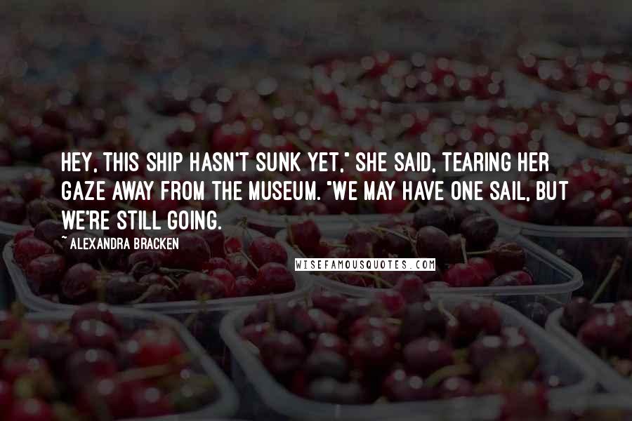 Alexandra Bracken Quotes: Hey, this ship hasn't sunk yet," she said, tearing her gaze away from the museum. "We may have one sail, but we're still going.