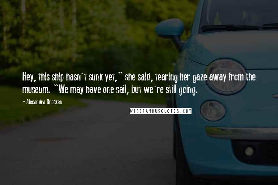 Alexandra Bracken Quotes: Hey, this ship hasn't sunk yet," she said, tearing her gaze away from the museum. "We may have one sail, but we're still going.