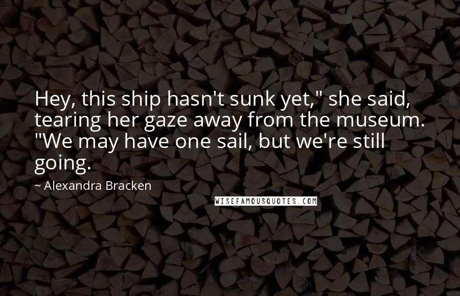 Alexandra Bracken Quotes: Hey, this ship hasn't sunk yet," she said, tearing her gaze away from the museum. "We may have one sail, but we're still going.