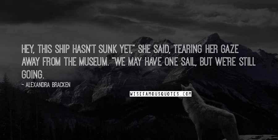 Alexandra Bracken Quotes: Hey, this ship hasn't sunk yet," she said, tearing her gaze away from the museum. "We may have one sail, but we're still going.