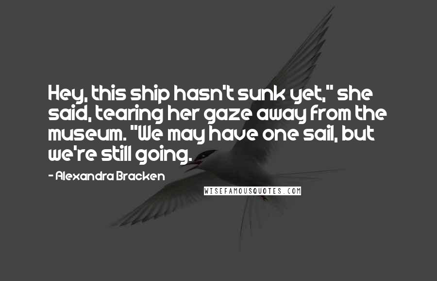 Alexandra Bracken Quotes: Hey, this ship hasn't sunk yet," she said, tearing her gaze away from the museum. "We may have one sail, but we're still going.
