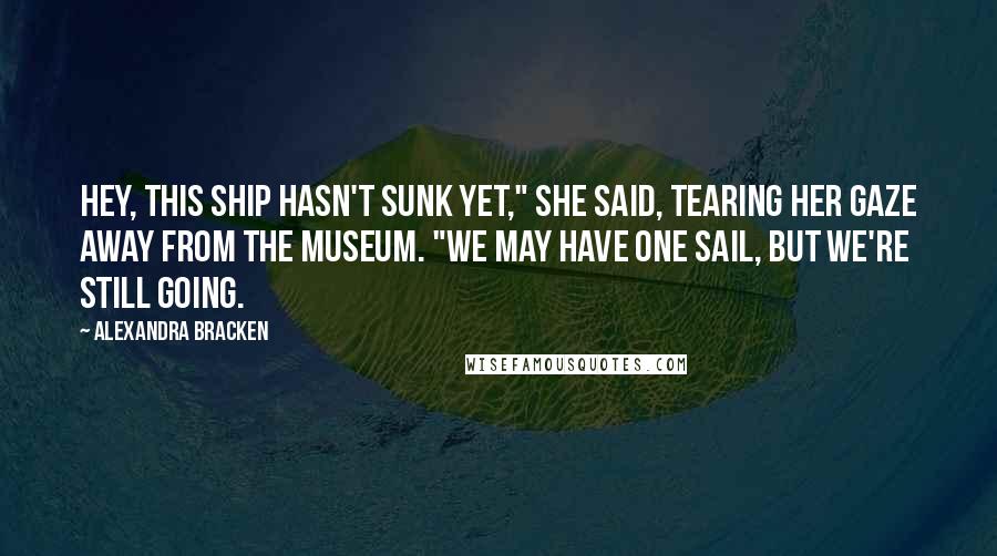 Alexandra Bracken Quotes: Hey, this ship hasn't sunk yet," she said, tearing her gaze away from the museum. "We may have one sail, but we're still going.