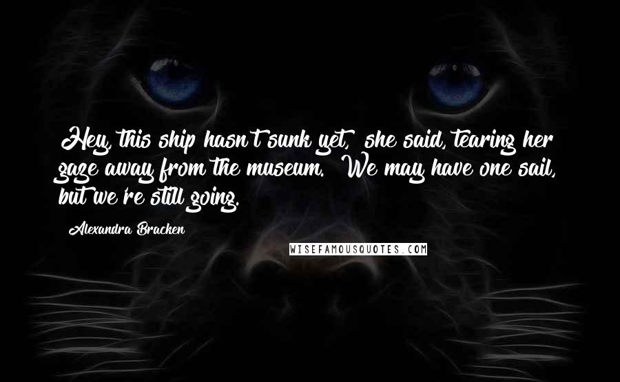 Alexandra Bracken Quotes: Hey, this ship hasn't sunk yet," she said, tearing her gaze away from the museum. "We may have one sail, but we're still going.