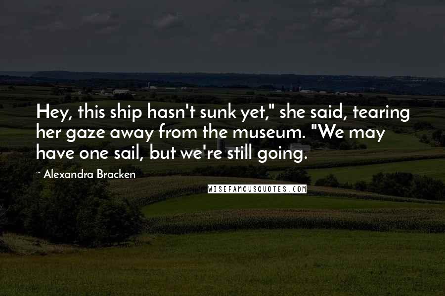 Alexandra Bracken Quotes: Hey, this ship hasn't sunk yet," she said, tearing her gaze away from the museum. "We may have one sail, but we're still going.