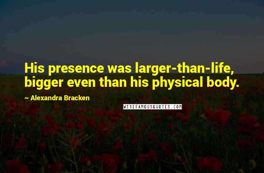 Alexandra Bracken Quotes: His presence was larger-than-life, bigger even than his physical body.