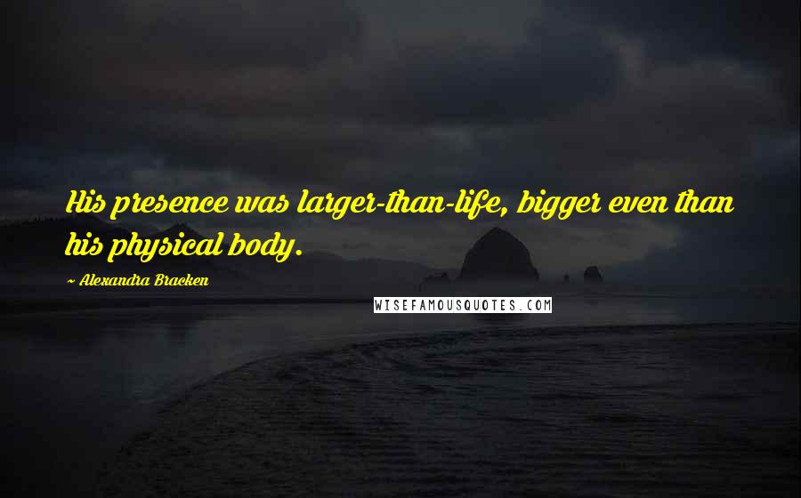 Alexandra Bracken Quotes: His presence was larger-than-life, bigger even than his physical body.