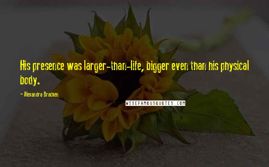 Alexandra Bracken Quotes: His presence was larger-than-life, bigger even than his physical body.