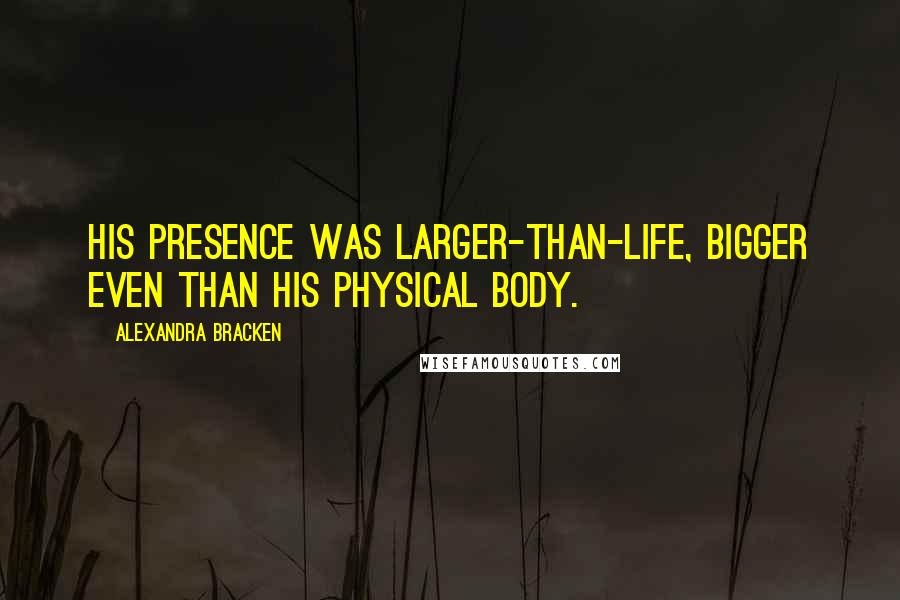 Alexandra Bracken Quotes: His presence was larger-than-life, bigger even than his physical body.