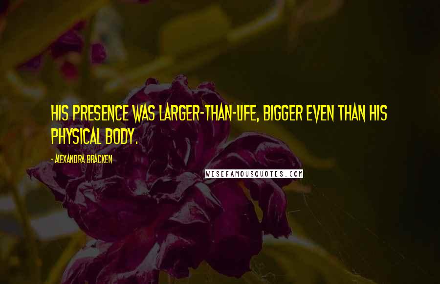 Alexandra Bracken Quotes: His presence was larger-than-life, bigger even than his physical body.