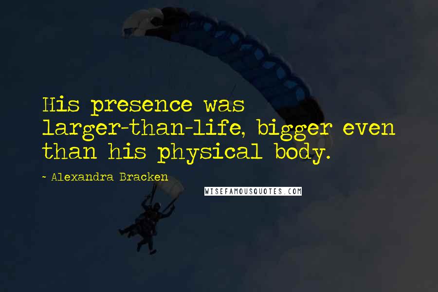 Alexandra Bracken Quotes: His presence was larger-than-life, bigger even than his physical body.