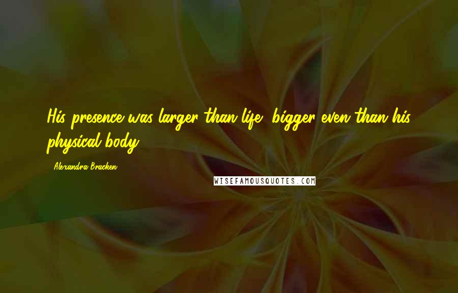 Alexandra Bracken Quotes: His presence was larger-than-life, bigger even than his physical body.