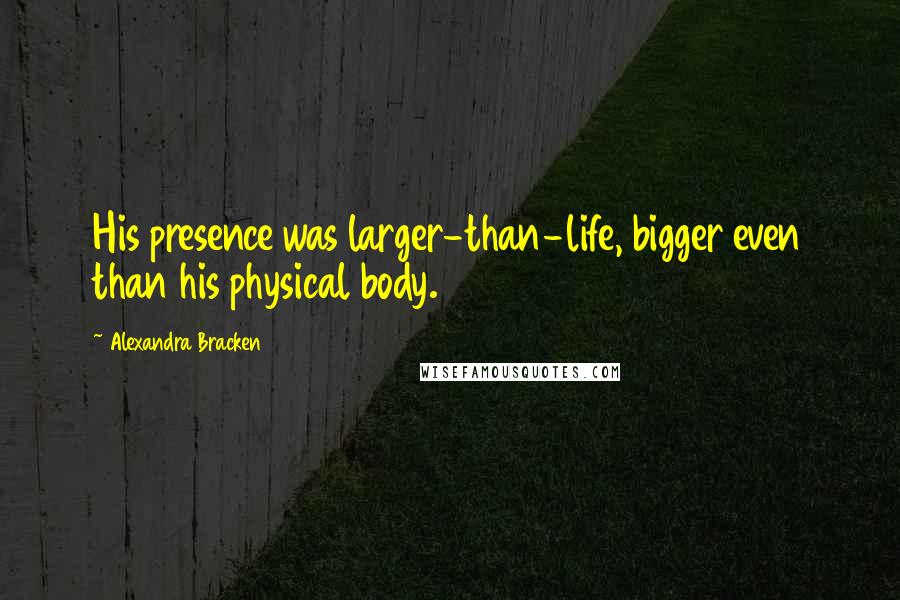 Alexandra Bracken Quotes: His presence was larger-than-life, bigger even than his physical body.