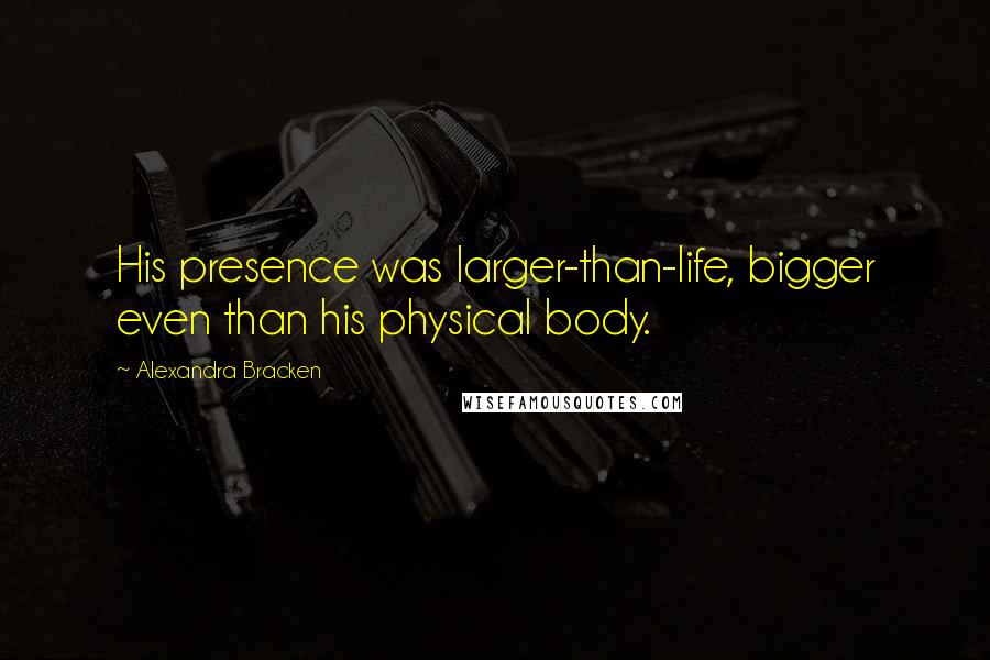 Alexandra Bracken Quotes: His presence was larger-than-life, bigger even than his physical body.