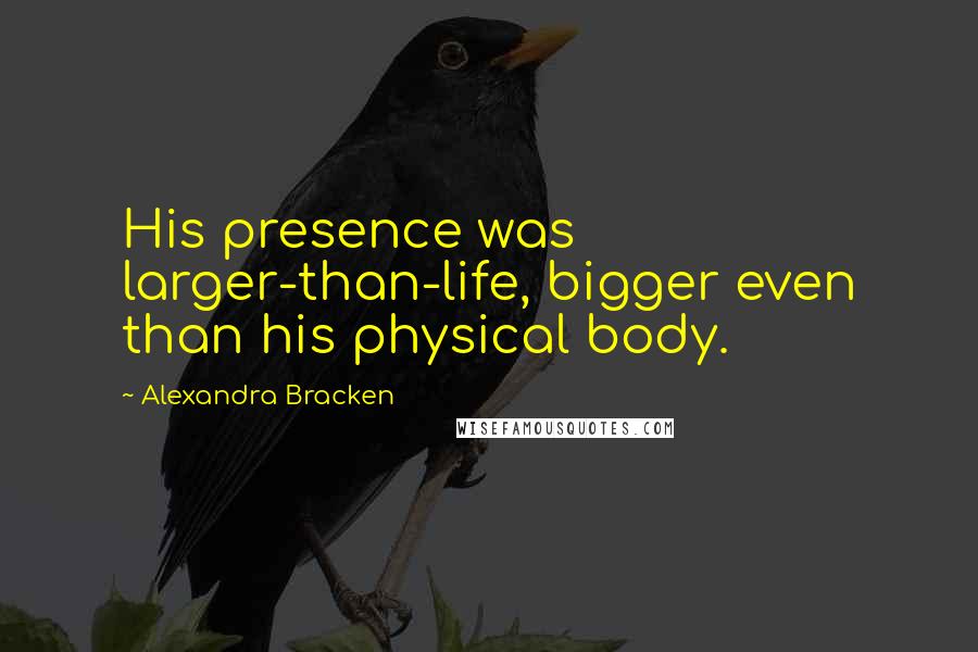 Alexandra Bracken Quotes: His presence was larger-than-life, bigger even than his physical body.