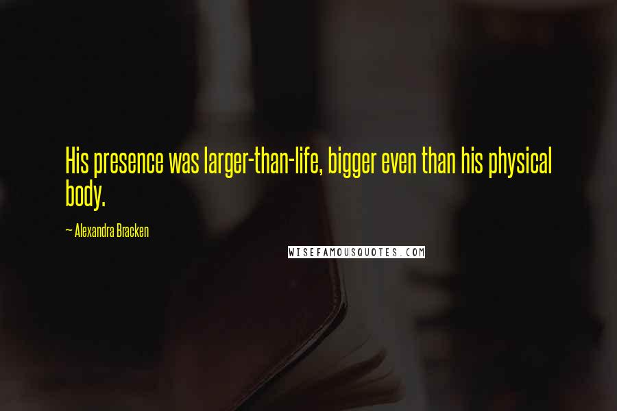 Alexandra Bracken Quotes: His presence was larger-than-life, bigger even than his physical body.