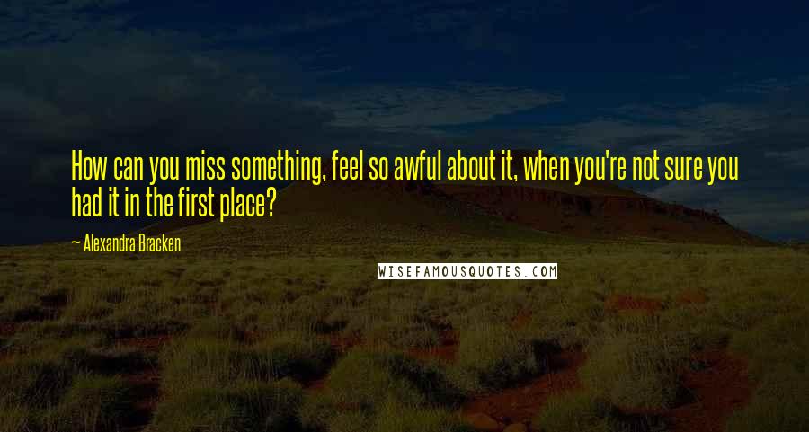 Alexandra Bracken Quotes: How can you miss something, feel so awful about it, when you're not sure you had it in the first place?