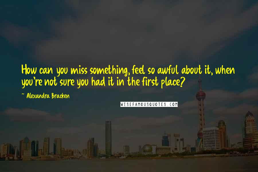 Alexandra Bracken Quotes: How can you miss something, feel so awful about it, when you're not sure you had it in the first place?