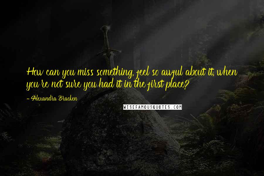 Alexandra Bracken Quotes: How can you miss something, feel so awful about it, when you're not sure you had it in the first place?