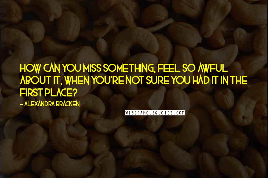 Alexandra Bracken Quotes: How can you miss something, feel so awful about it, when you're not sure you had it in the first place?