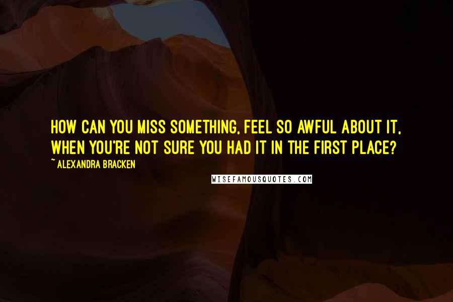 Alexandra Bracken Quotes: How can you miss something, feel so awful about it, when you're not sure you had it in the first place?