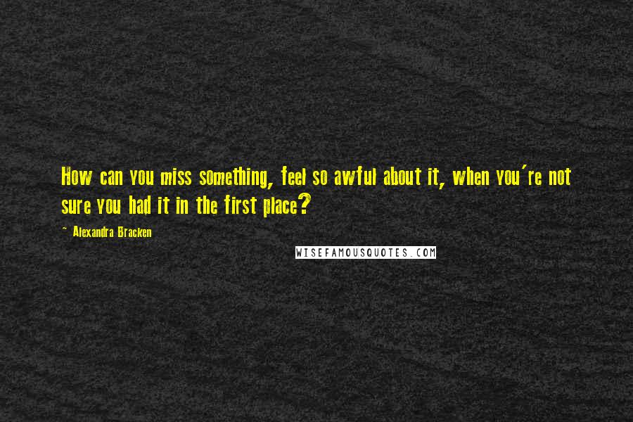 Alexandra Bracken Quotes: How can you miss something, feel so awful about it, when you're not sure you had it in the first place?