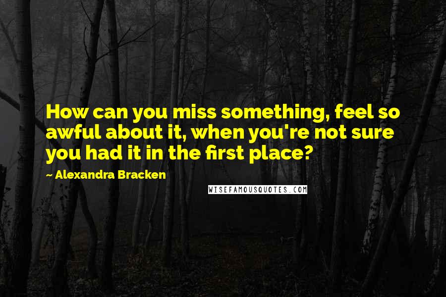 Alexandra Bracken Quotes: How can you miss something, feel so awful about it, when you're not sure you had it in the first place?