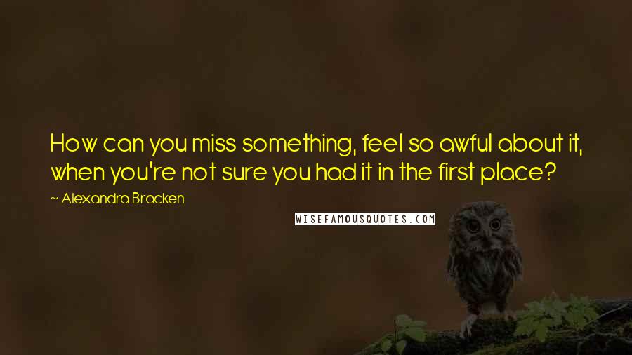 Alexandra Bracken Quotes: How can you miss something, feel so awful about it, when you're not sure you had it in the first place?