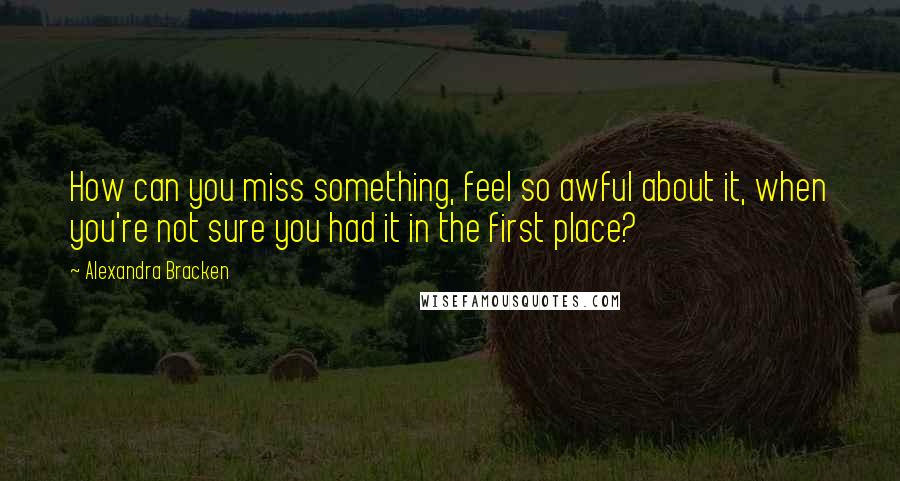 Alexandra Bracken Quotes: How can you miss something, feel so awful about it, when you're not sure you had it in the first place?