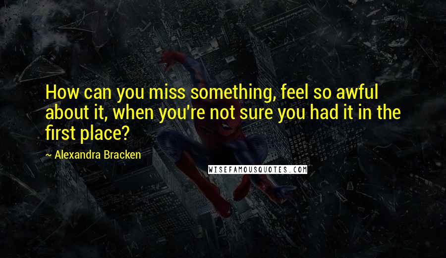 Alexandra Bracken Quotes: How can you miss something, feel so awful about it, when you're not sure you had it in the first place?