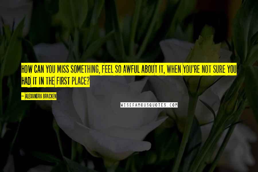 Alexandra Bracken Quotes: How can you miss something, feel so awful about it, when you're not sure you had it in the first place?