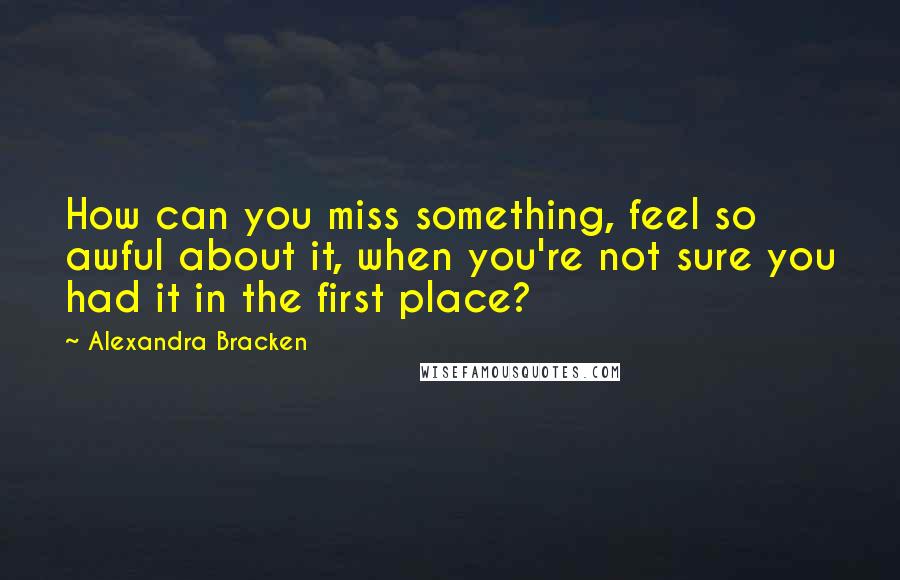 Alexandra Bracken Quotes: How can you miss something, feel so awful about it, when you're not sure you had it in the first place?