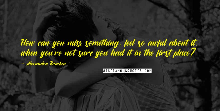 Alexandra Bracken Quotes: How can you miss something, feel so awful about it, when you're not sure you had it in the first place?